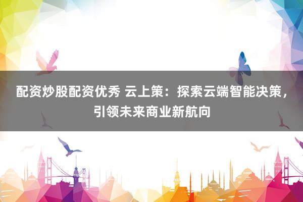 配资炒股配资优秀 云上策：探索云端智能决策，引领未来商业新航向