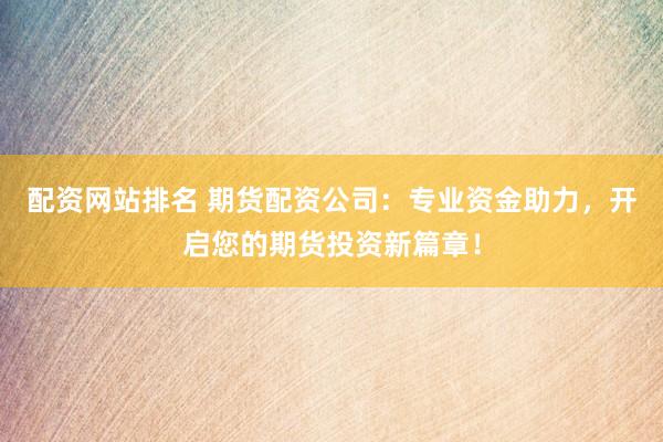 配资网站排名 期货配资公司：专业资金助力，开启您的期货投资新篇章！