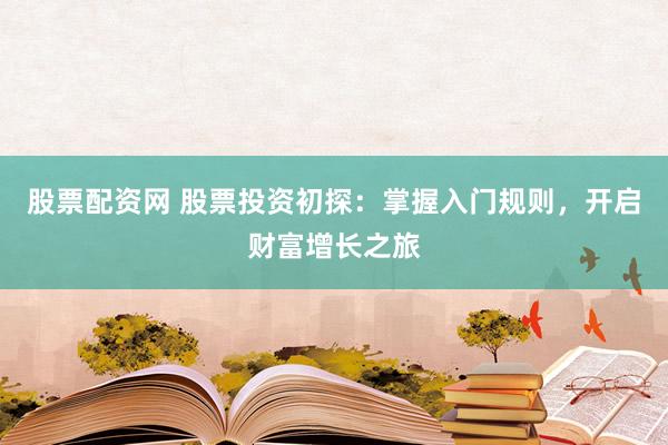 股票配资网 股票投资初探：掌握入门规则，开启财富增长之旅