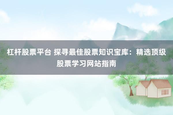 杠杆股票平台 探寻最佳股票知识宝库：精选顶级股票学习网站指南