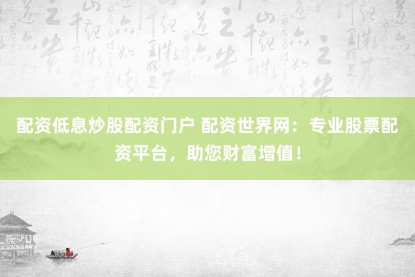 配资低息炒股配资门户 配资世界网：专业股票配资平台，助您财富增值！