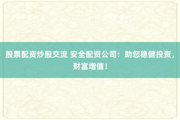 股票配资炒股交流 安全配资公司：助您稳健投资，财富增值！