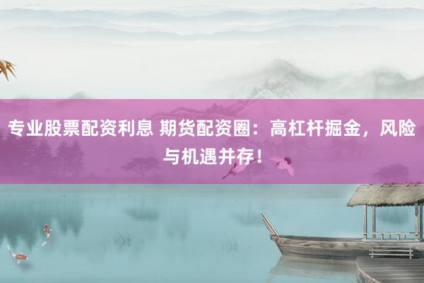 专业股票配资利息 期货配资圈：高杠杆掘金，风险与机遇并存！