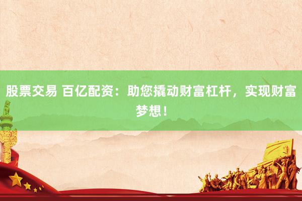 股票交易 百亿配资：助您撬动财富杠杆，实现财富梦想！