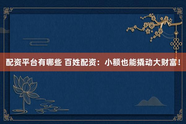 配资平台有哪些 百姓配资：小额也能撬动大财富！