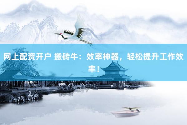 网上配资开户 搬砖牛：效率神器，轻松提升工作效率！