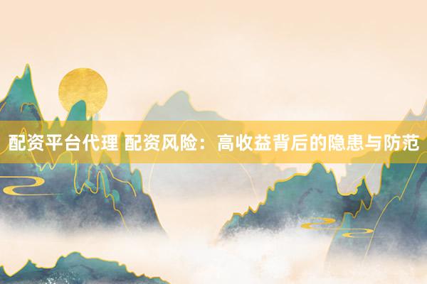 配资平台代理 配资风险：高收益背后的隐患与防范
