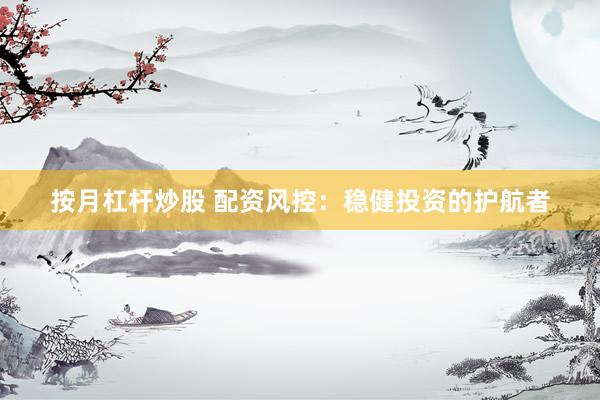 按月杠杆炒股 配资风控：稳健投资的护航者