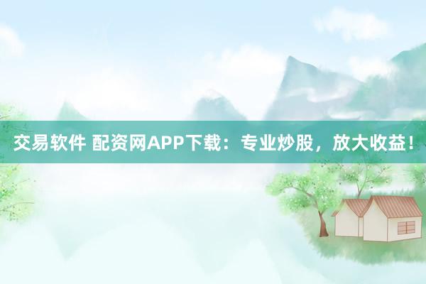 交易软件 配资网APP下载：专业炒股，放大收益！