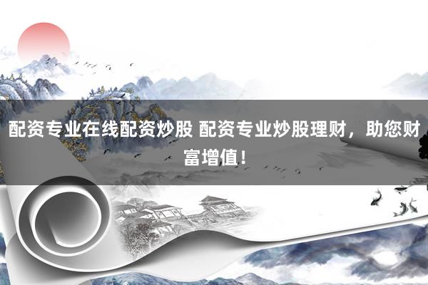 配资专业在线配资炒股 配资专业炒股理财，助您财富增值！