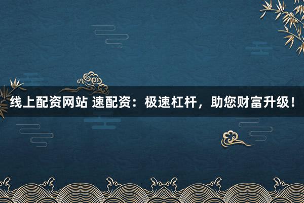 线上配资网站 速配资：极速杠杆，助您财富升级！