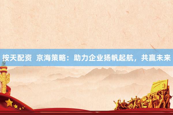 按天配资  京海策略：助力企业扬帆起航，共赢未来