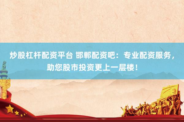 炒股杠杆配资平台 邯郸配资吧：专业配资服务，助您股市投资更上一层楼！