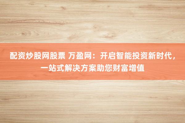 配资炒股网股票 万盈网：开启智能投资新时代，一站式解决方案助您财富增值