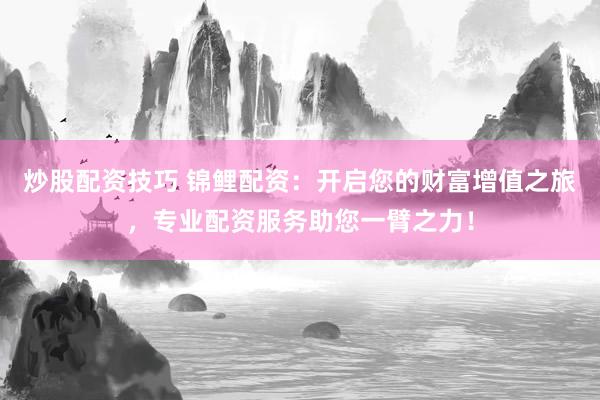 炒股配资技巧 锦鲤配资：开启您的财富增值之旅，专业配资服务助您一臂之力！