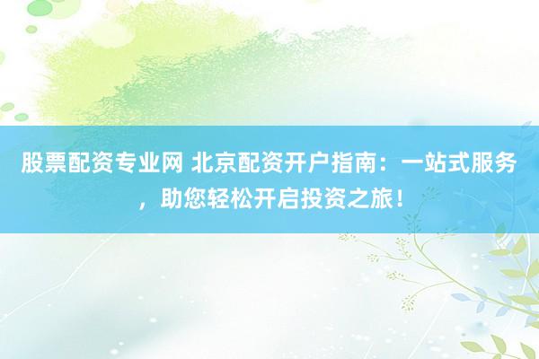 股票配资专业网 北京配资开户指南：一站式服务，助您轻松开启投资之旅！