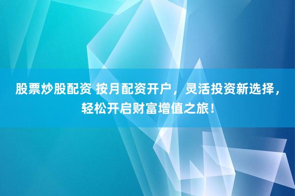 股票炒股配资 按月配资开户，灵活投资新选择，轻松开启财富增值之旅！