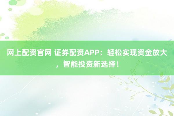 网上配资官网 证券配资APP：轻松实现资金放大，智能投资新选择！