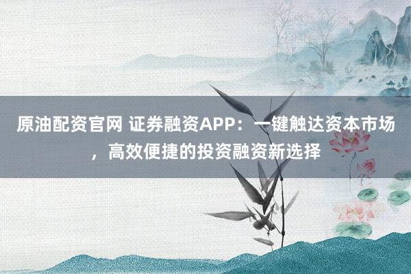 原油配资官网 证券融资APP：一键触达资本市场，高效便捷的投资融资新选择