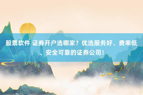 股票软件 证券开户选哪家？优选服务好、费率低、安全可靠的证券公司！