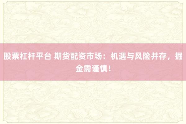 股票杠杆平台 期货配资市场：机遇与风险并存，掘金需谨慎！