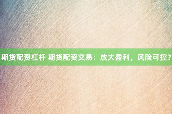 期货配资杠杆 期货配资交易：放大盈利，风险可控？