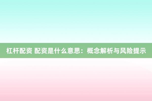 杠杆配资 配资是什么意思：概念解析与风险提示