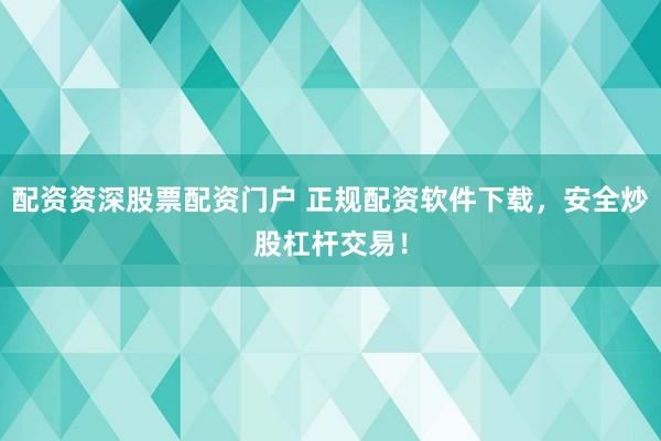 配资资深股票配资门户 正规配资软件下载，安全炒股杠杆交易！