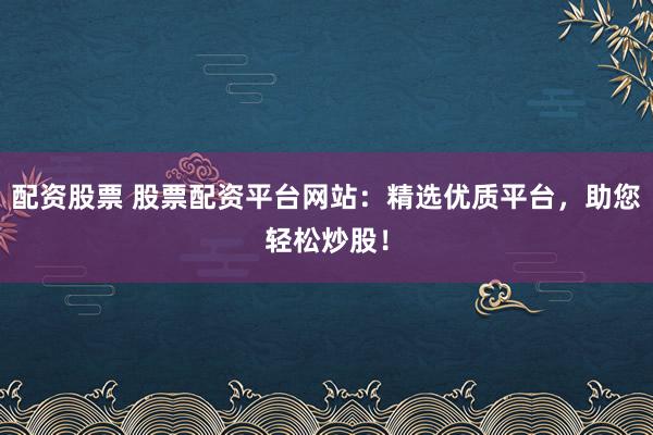 配资股票 股票配资平台网站：精选优质平台，助您轻松炒股！