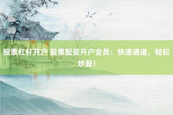 股票杠杆开户 股票配资开户会员：快速通道，轻松炒股！