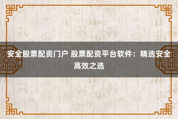 安全股票配资门户 股票配资平台软件：精选安全高效之选