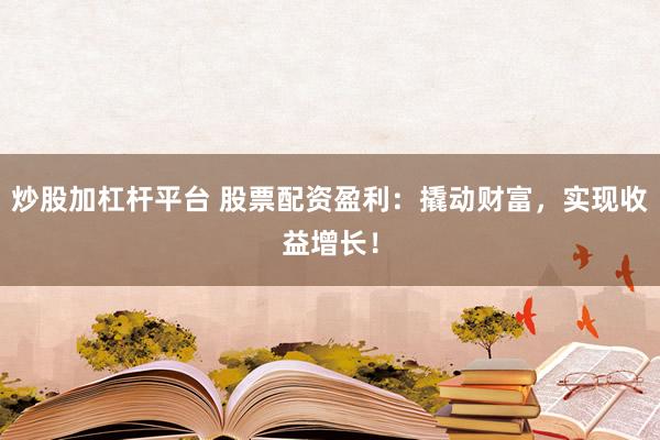 炒股加杠杆平台 股票配资盈利：撬动财富，实现收益增长！