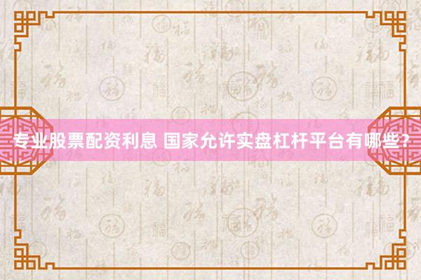 专业股票配资利息 国家允许实盘杠杆平台有哪些？