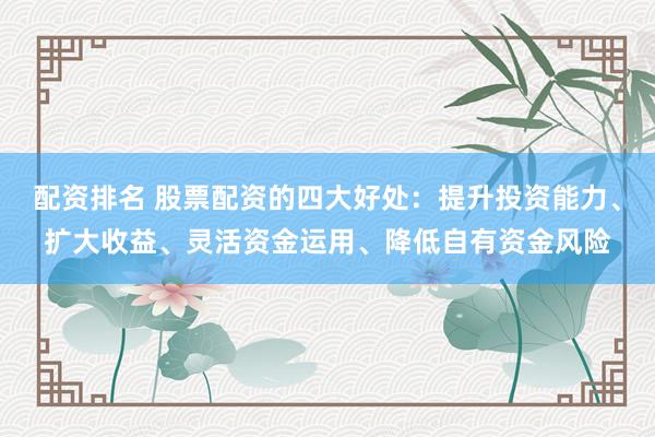 配资排名 股票配资的四大好处：提升投资能力、扩大收益、灵活资金运用、降低自有资金风险