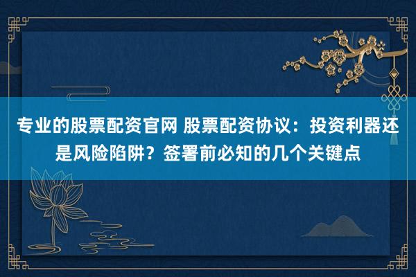 专业的股票配资官网 股票配资协议：投资利器还是风险陷阱？签署前必知的几个关键点