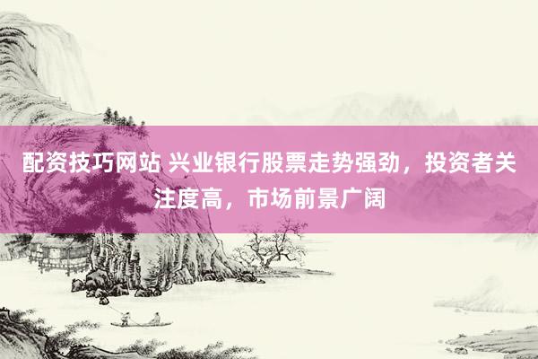 配资技巧网站 兴业银行股票走势强劲，投资者关注度高，市场前景广阔