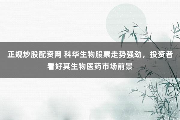 正规炒股配资网 科华生物股票走势强劲，投资者看好其生物医药市场前景