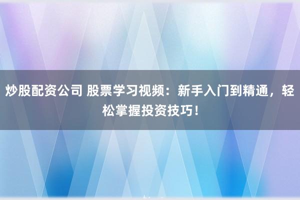炒股配资公司 股票学习视频：新手入门到精通，轻松掌握投资技巧！