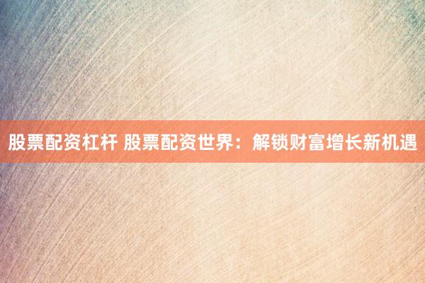 股票配资杠杆 股票配资世界：解锁财富增长新机遇