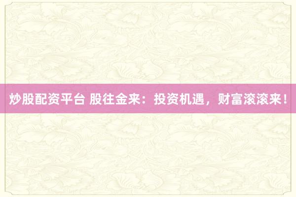 炒股配资平台 股往金来：投资机遇，财富滚滚来！