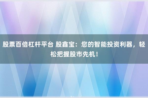 股票百倍杠杆平台 股鑫宝：您的智能投资利器，轻松把握股市先机！