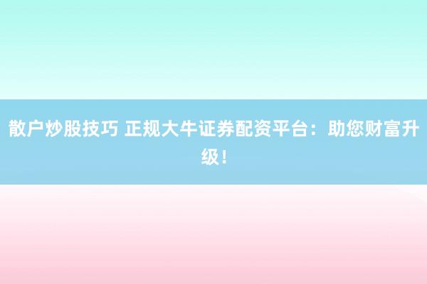散户炒股技巧 正规大牛证券配资平台：助您财富升级！