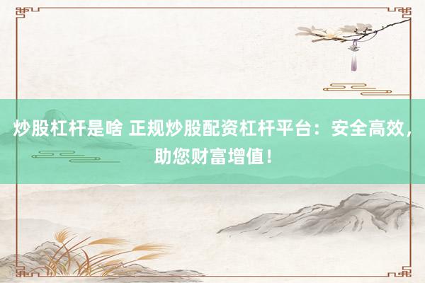 炒股杠杆是啥 正规炒股配资杠杆平台：安全高效，助您财富增值！