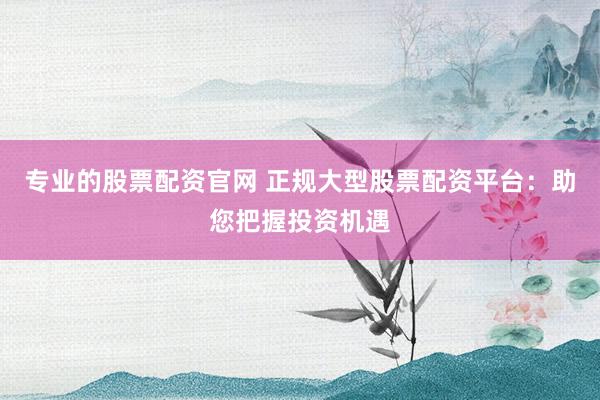专业的股票配资官网 正规大型股票配资平台：助您把握投资机遇