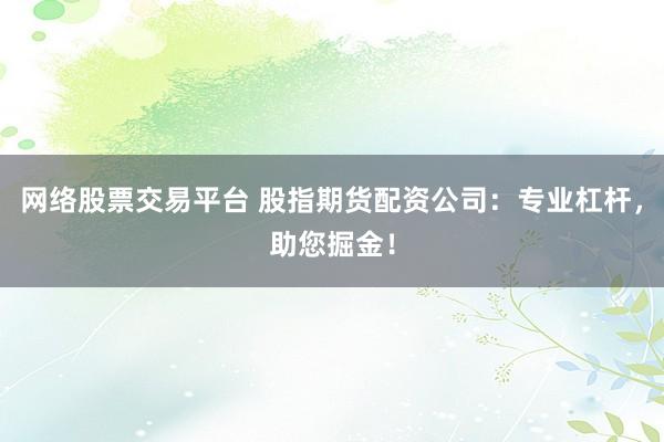 网络股票交易平台 股指期货配资公司：专业杠杆，助您掘金！