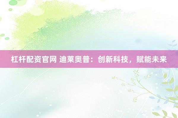 杠杆配资官网 迪莱奥普：创新科技，赋能未来