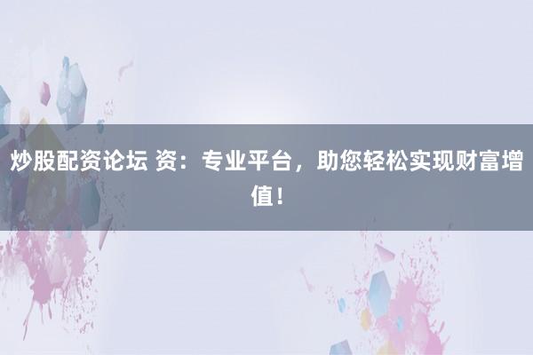 炒股配资论坛 资：专业平台，助您轻松实现财富增值！