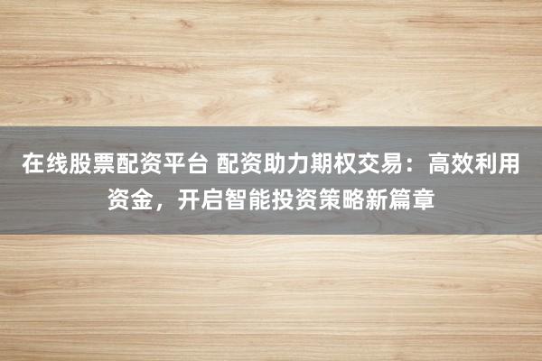 在线股票配资平台 配资助力期权交易：高效利用资金，开启智能投资策略新篇章
