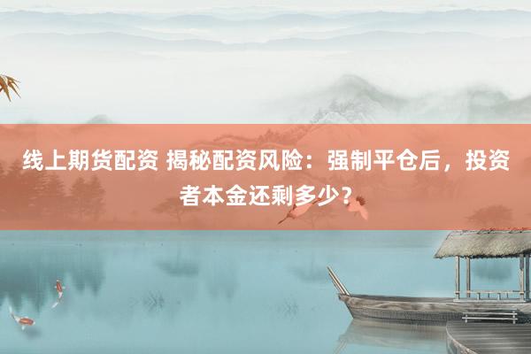 线上期货配资 揭秘配资风险：强制平仓后，投资者本金还剩多少？