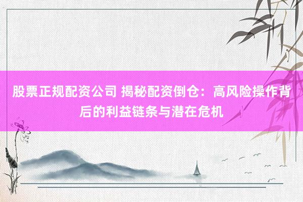 股票正规配资公司 揭秘配资倒仓：高风险操作背后的利益链条与潜在危机
